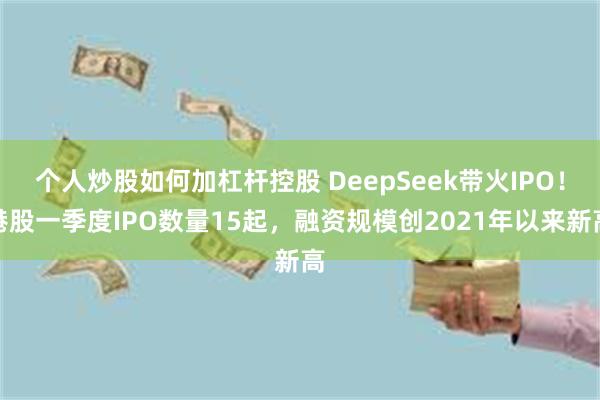 个人炒股如何加杠杆控股 DeepSeek带火IPO！港股一季度IPO数量15起，融资规模创2021年以来新高