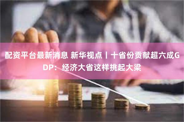 配资平台最新消息 新华视点丨十省份贡献超六成GDP：经济大省这样挑起大梁