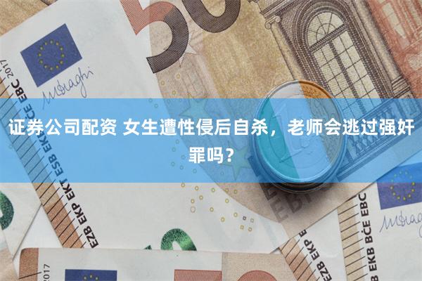 证券公司配资 女生遭性侵后自杀，老师会逃过强奸罪吗？