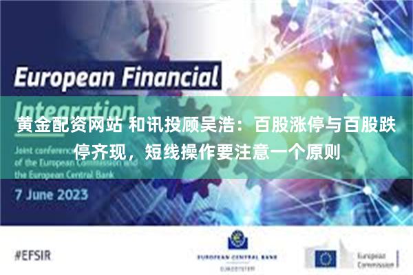 黄金配资网站 和讯投顾吴浩：百股涨停与百股跌停齐现，短线操作要注意一个原则