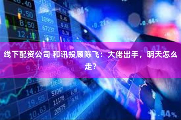 线下配资公司 和讯投顾陈飞：大佬出手，明天怎么走？