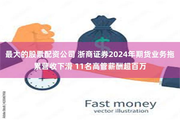 最大的股票配资公司 浙商证券2024年期货业务拖累营收下滑 11名高管薪酬超百万