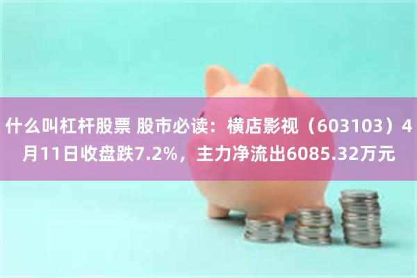什么叫杠杆股票 股市必读：横店影视（603103）4月11日收盘跌7.2%，主力净流出6085.32万元
