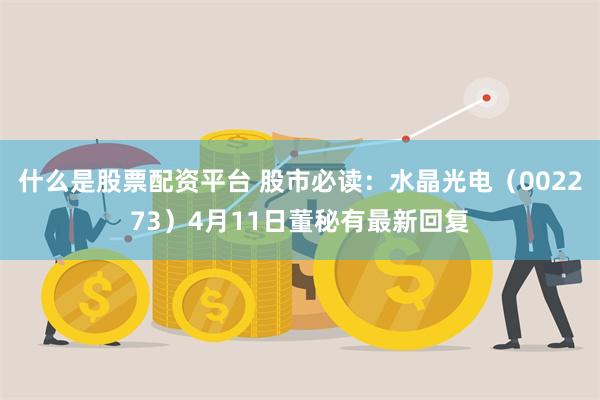 什么是股票配资平台 股市必读：水晶光电（002273）4月11日董秘有最新回复