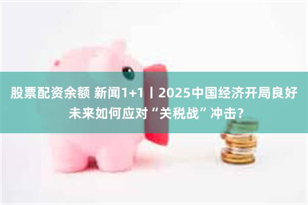 股票配资余额 新闻1+1丨2025中国经济开局良好 未来如何应对“关税战”冲击？