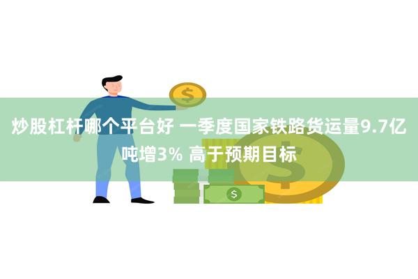 炒股杠杆哪个平台好 一季度国家铁路货运量9.7亿吨增3% 高于预期目标