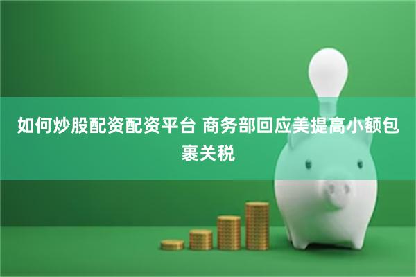 如何炒股配资配资平台 商务部回应美提高小额包裹关税