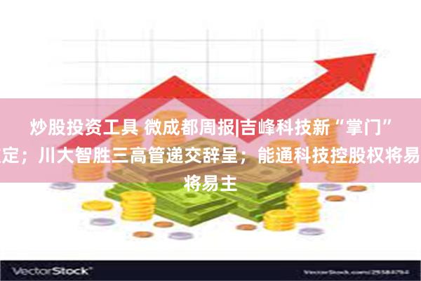 炒股投资工具 微成都周报|吉峰科技新“掌门”敲定；川大智胜三高管递交辞呈；能通科技控股权将易主