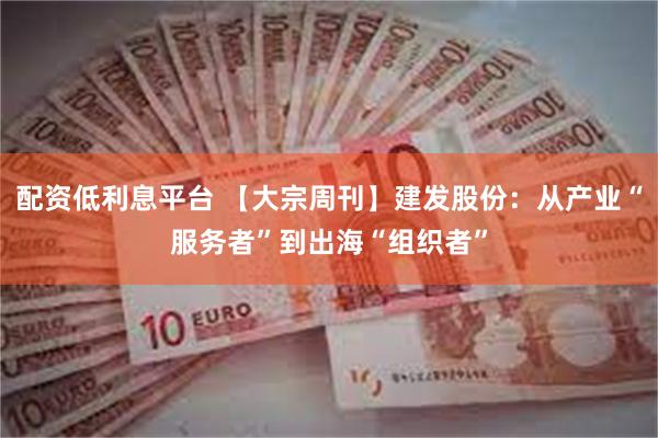 配资低利息平台 【大宗周刊】建发股份：从产业“服务者”到出海“组织者”