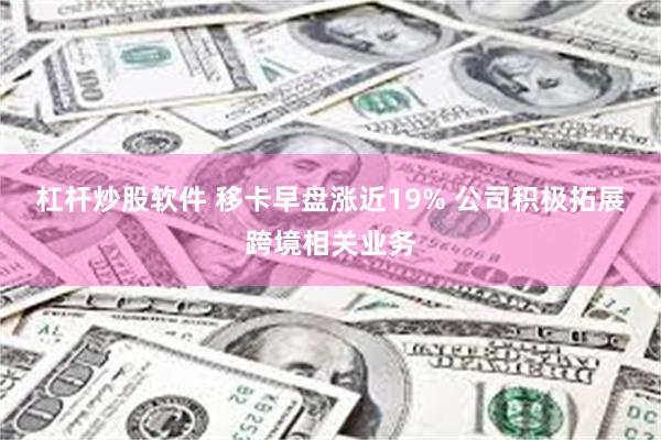 杠杆炒股软件 移卡早盘涨近19% 公司积极拓展跨境相关业务