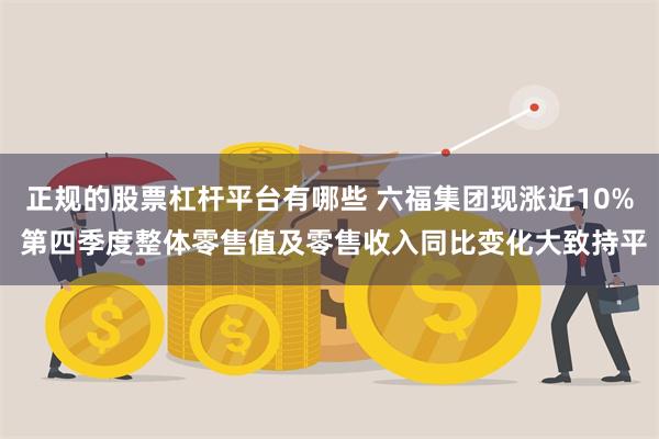 正规的股票杠杆平台有哪些 六福集团现涨近10% 第四季度整体零售值及零售收入同比变化大致持平