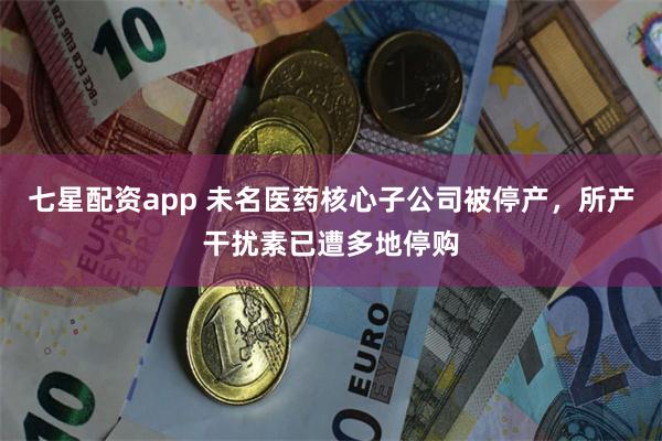 七星配资app 未名医药核心子公司被停产，所产干扰素已遭多地停购