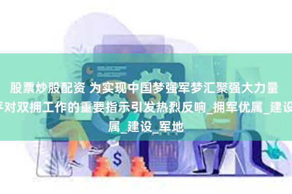 股票炒股配资 为实现中国梦强军梦汇聚强大力量 习近平对双拥工作的重要指示引发热烈反响_拥军优属_建设_军地