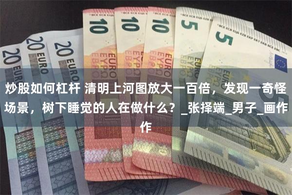 炒股如何杠杆 清明上河图放大一百倍，发现一奇怪场景，树下睡觉的人在做什么？_张择端_男子_画作