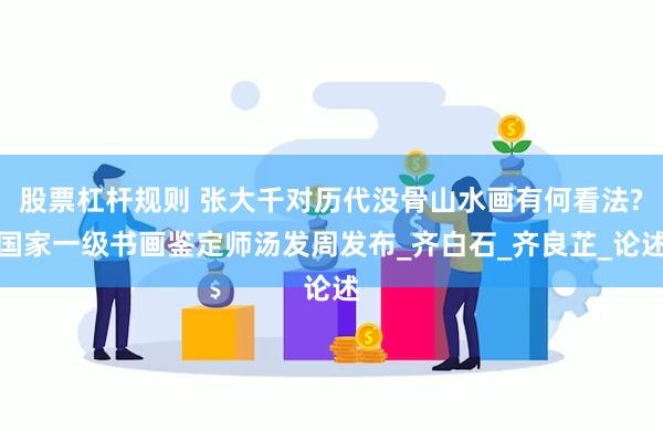 股票杠杆规则 张大千对历代没骨山水画有何看法?国家一级书画鉴定师汤发周发布_齐白石_齐良芷_论述
