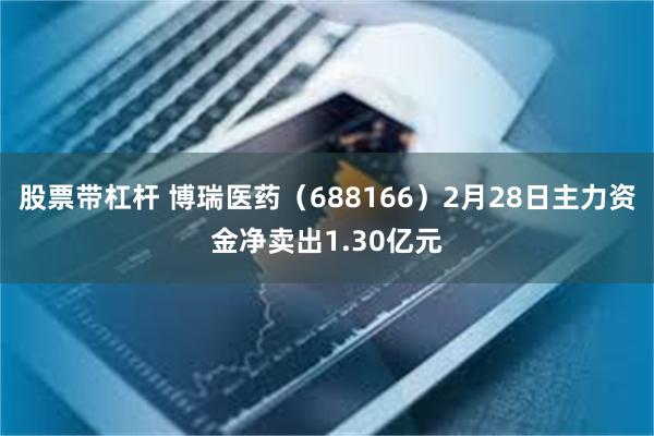 股票带杠杆 博瑞医药（688166）2月28日主力资金净卖出1.30亿元