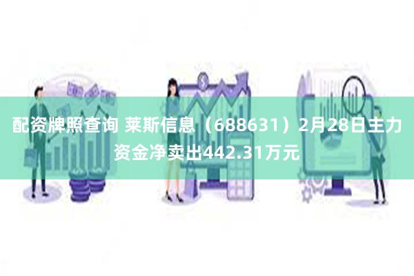 配资牌照查询 莱斯信息（688631）2月28日主力资金净卖出442.31万元