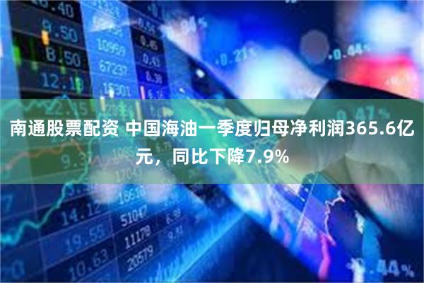 南通股票配资 中国海油一季度归母净利润365.6亿元，同比下降7.9%