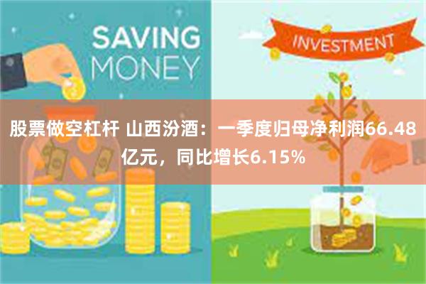 股票做空杠杆 山西汾酒：一季度归母净利润66.48亿元，同比增长6.15%
