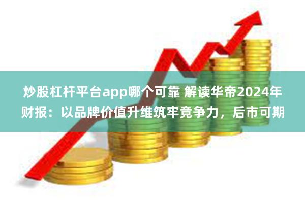 炒股杠杆平台app哪个可靠 解读华帝2024年财报：以品牌价值升维筑牢竞争力，后市可期