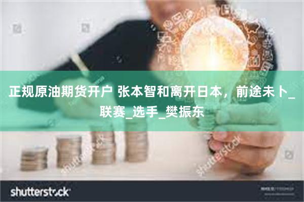 正规原油期货开户 张本智和离开日本，前途未卜_联赛_选手_樊振东