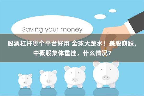 股票杠杆哪个平台好用 全球大跳水！美股崩跌，中概股集体重挫，什么情况？