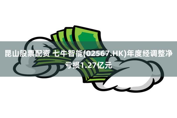 昆山股票配资 七牛智能(02567.HK)年度经调整净亏损1.27亿元