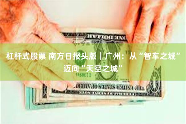 杠杆式股票 南方日报头版｜广州：从“智车之城”迈向“天空之城”