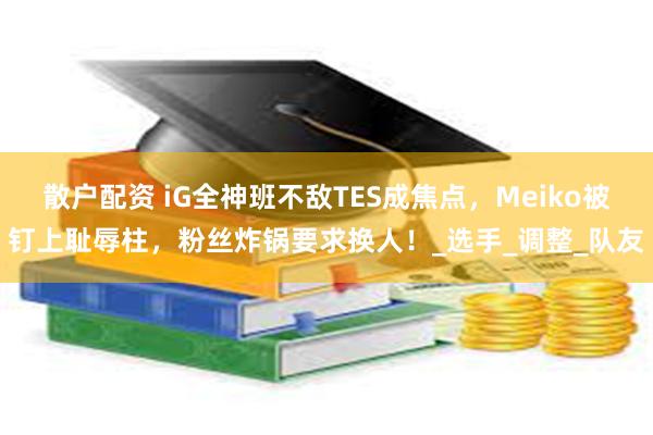 散户配资 iG全神班不敌TES成焦点，Meiko被钉上耻辱柱，粉丝炸锅要求换人！_选手_调整_队友