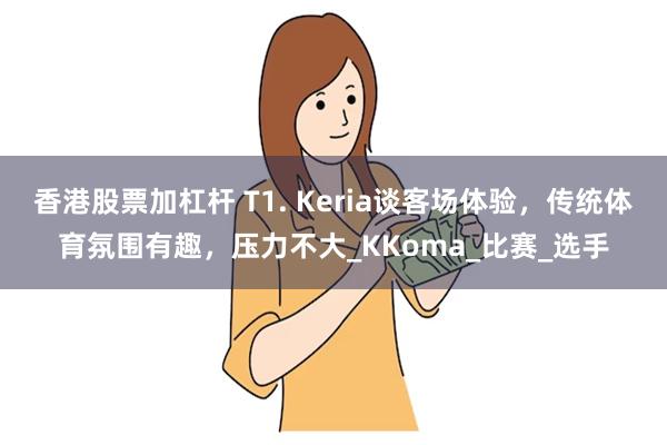 香港股票加杠杆 T1. Keria谈客场体验，传统体育氛围有趣，压力不大_KKoma_比赛_选手