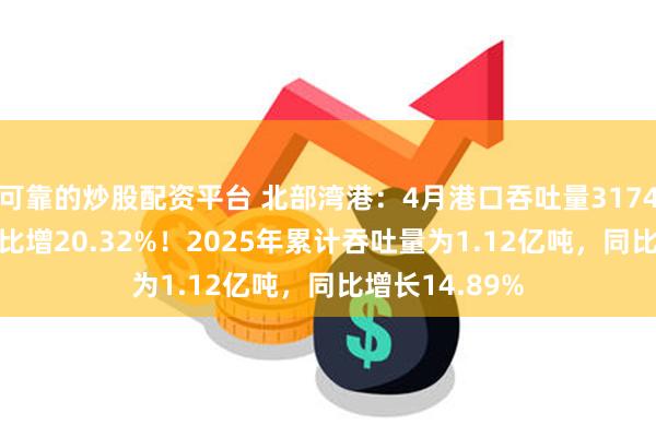 可靠的炒股配资平台 北部湾港：4月港口吞吐量3174.52万吨，同比增20.32%！2025年累计吞吐量为1.12亿吨，同比增长14.89%
