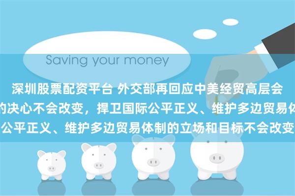深圳股票配资平台 外交部再回应中美经贸高层会谈：中方维护正当权益的决心不会改变，捍卫国际公平正义、维护多边贸易体制的立场和目标不会改变