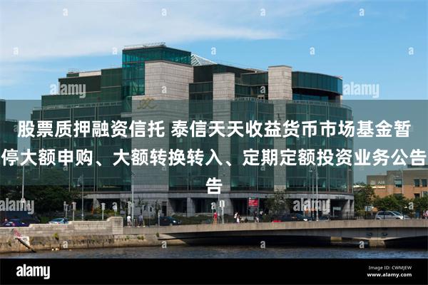 股票质押融资信托 泰信天天收益货币市场基金暂停大额申购、大额转换转入、定期定额投资业务公告