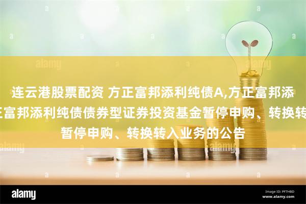 连云港股票配资 方正富邦添利纯债A,方正富邦添利纯债C: 方正富邦添利纯债债券型证券投资基金暂停申购、转换转入业务的公告