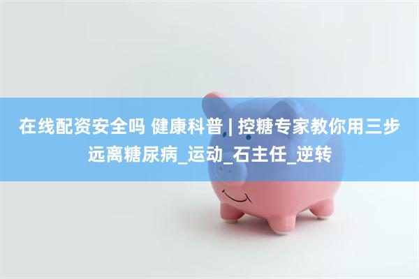 在线配资安全吗 健康科普 | 控糖专家教你用三步远离糖尿病_运动_石主任_逆转
