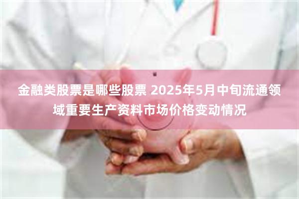 金融类股票是哪些股票 2025年5月中旬流通领域重要生产资料市场价格变动情况