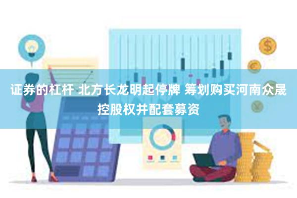 证券的杠杆 北方长龙明起停牌 筹划购买河南众晟控股权并配套募资
