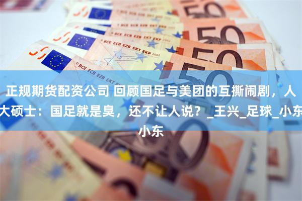 正规期货配资公司 回顾国足与美团的互撕闹剧，人大硕士：国足就是臭，还不让人说？_王兴_足球_小东
