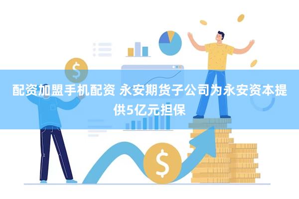 配资加盟手机配资 永安期货子公司为永安资本提供5亿元担保
