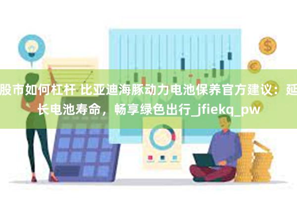 股市如何杠杆 比亚迪海豚动力电池保养官方建议：延长电池寿命，畅享绿色出行_jfiekq_pw