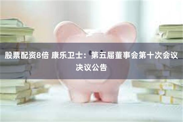 股票配资8倍 康乐卫士：第五届董事会第十次会议决议公告