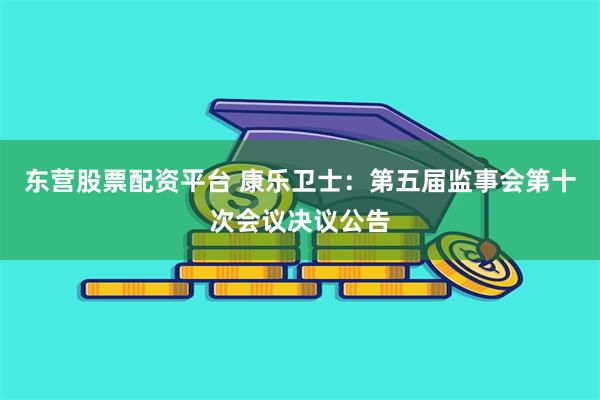 东营股票配资平台 康乐卫士：第五届监事会第十次会议决议公告