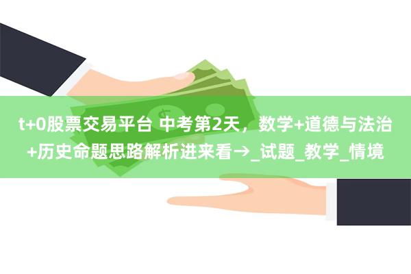 t+0股票交易平台 中考第2天，数学+道德与法治+历史命题思路解析进来看→_试题_教学_情境