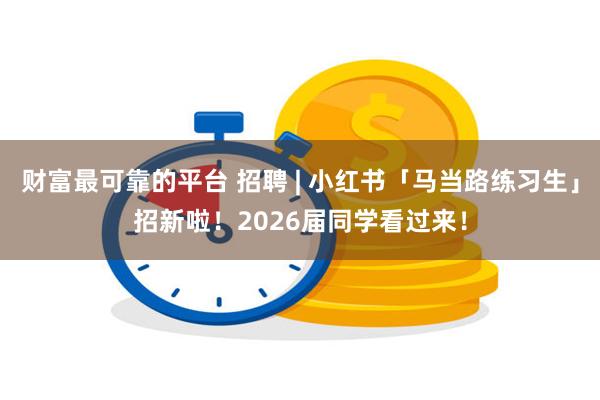 财富最可靠的平台 招聘 | 小红书「马当路练习生」招新啦！2026届同学看过来！
