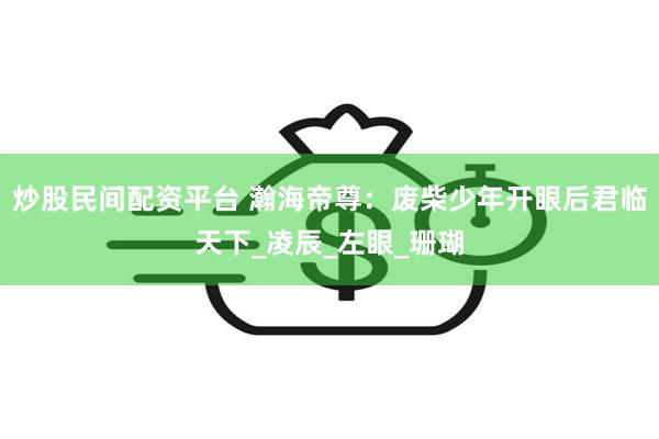 炒股民间配资平台 瀚海帝尊：废柴少年开眼后君临天下_凌辰_左眼_珊瑚
