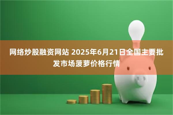 网络炒股融资网站 2025年6月21日全国主要批发市场菠萝价格行情