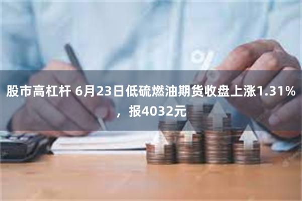 股市高杠杆 6月23日低硫燃油期货收盘上涨1.31%，报4032元