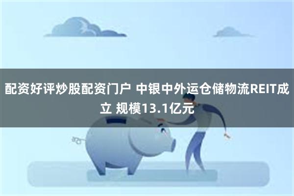 配资好评炒股配资门户 中银中外运仓储物流REIT成立 规模13.1亿元