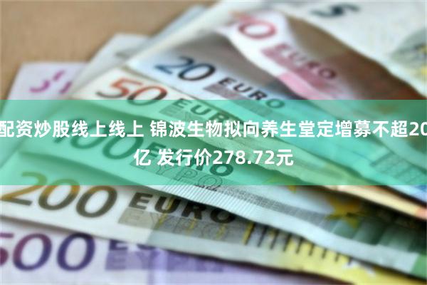 配资炒股线上线上 锦波生物拟向养生堂定增募不超20亿 发行价278.72元