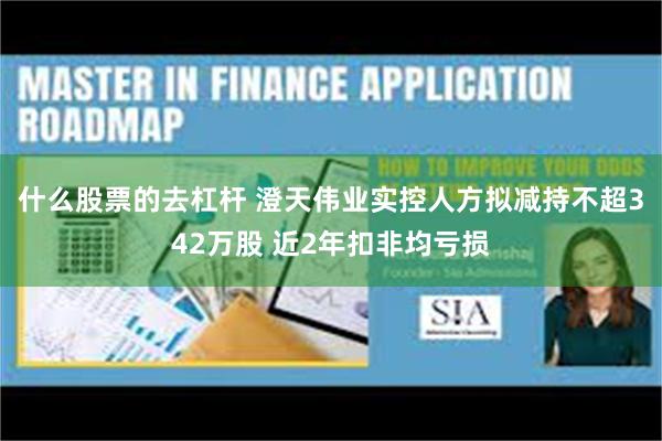 什么股票的去杠杆 澄天伟业实控人方拟减持不超342万股 近2年扣非均亏损